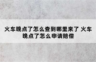 火车晚点了怎么查到哪里来了 火车晚点了怎么申请赔偿